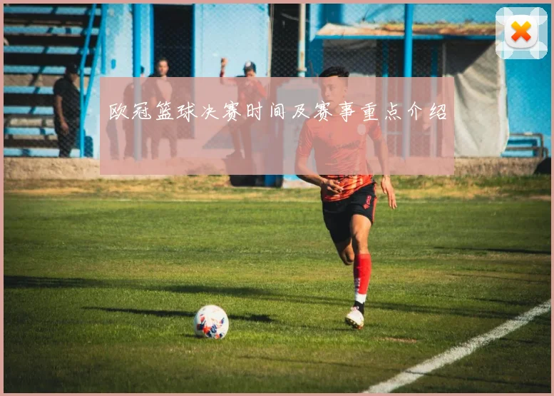 欧冠篮球决赛时间及赛事重点介绍