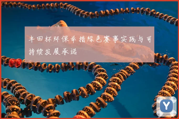 丰田杯环保举措绿色赛事实践与可持续发展承诺