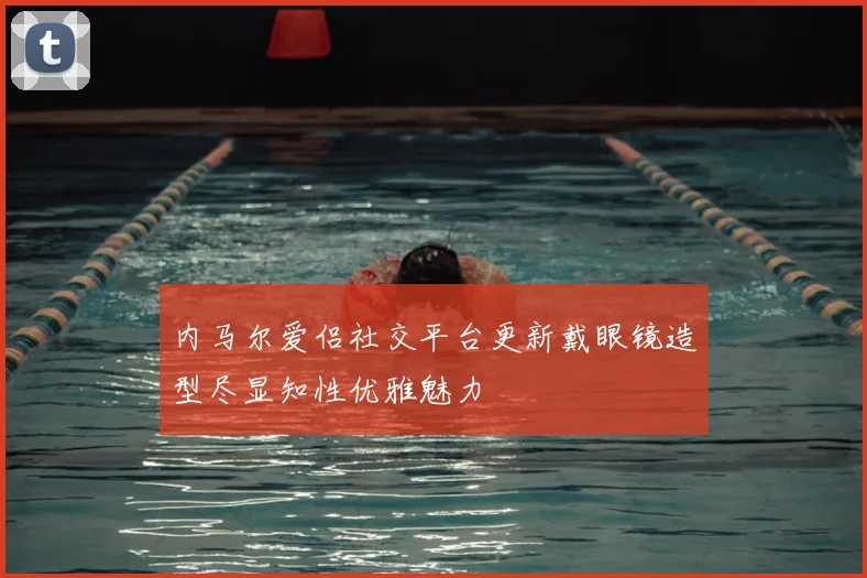 内马尔爱侣社交平台更新戴眼镜造型尽显知性优雅魅力