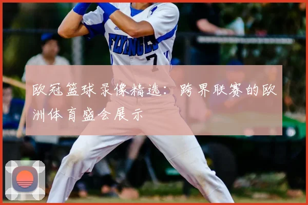 欧冠篮球录像精选：跨界联赛的欧洲体育盛会展示