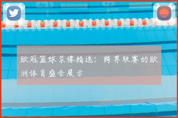 欧冠篮球录像精选：跨界联赛的欧洲体育盛会展示