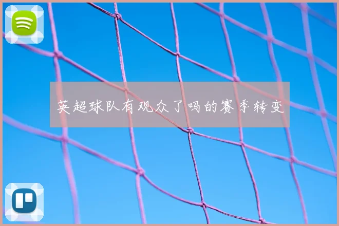 英超球队有观众了吗的赛季转变